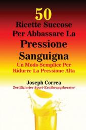 50 Ricette Succose Per Abbassare La Pressione Sanguigna: Un Modo Semplice Per Ridurre La Pressione Alta