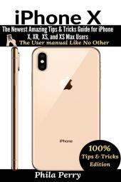 iPhone X: The Newest Amazing Tips & Tricks Guide for iPhone X XR XS and XS Max Users (The User Manual Like No Other (Tips & Tricks Edition))