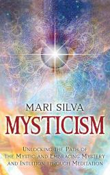Mysticism: Unlocking the Path of the Mystic and Embracing Mystery and Intuition Through Meditation