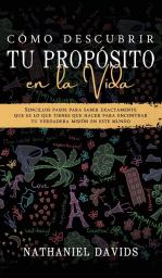 Como Descubrir tu Proposito en la Vida: Sencillos Pasos para Saber Exactamente que es lo que Tienes que Hacer para Encontrar tu Verdadera Misión en este Mundo