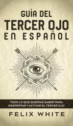 Guia del Tercer Ojo en Espanol: Todo lo que querías saber para despertar y activar el tercer ojo