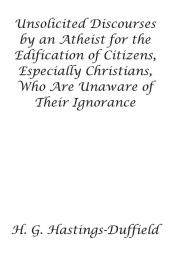 Unsolicited Discourses by an Atheist for the Edification of Citizens Especially Christians Who Are Unaware of Their Ignorance