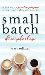 Small Batch Discipleship: Embrace Your Greater Purpose Through Handcrafted Relationships