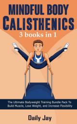 Mindful Body Calisthenics: The Ultimate Bodyweight Training Bundle Pack To Build Muscle Lose Weight and Increase Flexibility 3 Books In 1