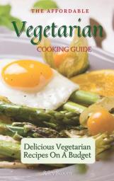 The Affordable Vegetarian Cooking Guide: Delicious Vegetarian Recipes On A Budget