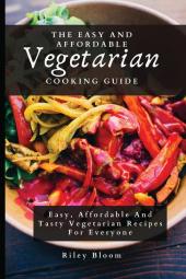 The Easy And Affordable Vegetarian Cooking Guide: Easy Affordable And Tasty Vegetarian Recipes For Everyone
