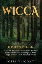 Wicca: This Book Includes: Wicca For Beginners & Wicca Spells. Discover The Power of Wicca Wiccan Spells Herbal Magic Essential Oils & Witchcraft Rituals