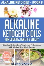 Alkaline Ketogenic Oils For Cooking Health & Beauty: Stimulate Healing Lose Weight and Feel Amazing with Alkaline Keto Oils & Recipes: 8 (Alkaline Keto Diet)