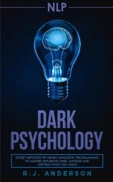 nlp: Dark Psychology - Secret Methods of Neuro Linguistic Programming to Master Influence Over Anyone and Getting What You Want (Persuasion How to Analyze People)