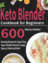 Keto Blender Cookbook for Beginners: 600 Amazing Recipes for Super-Easy Super-Healthy Desserts Soups Sauces Drinks and More