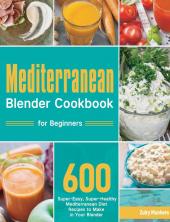 Mediterranean Blender Cookbook for Beginners: 600 Super-Easy Super-Healthy Mediterranean Diet Recipes to Make in Your Blender