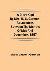 A Diary Kept by Mrs. R. C. Germon at Lucknow Between the Months of May and December 1857