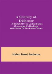 A Century of Dishonor; A Sketch of the United States Government's Dealings with some of the Indian Tribes