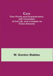 Cats; Their Points and Characteristics with Curiosities of Cat Life and a Chapter on Feline Ailments