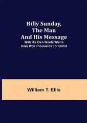 Billy Sunday the Man and His Message; With his own words which have won thousands for Christ