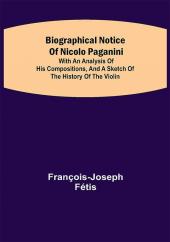 Biographical notice of Nicolo Paganini; With an analysis of his compositions and a sketch of the history of the violin.