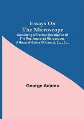 Essays on the Microscope; Containing a Practical Description of the Most Improved Microscopes a General History of Insects etc. etc.