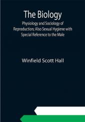 The Biology Physiology and Sociology of Reproduction; Also Sexual Hygiene with Special Reference to the Male