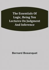 The Essentials of Logic Being Ten Lectures on Judgment and Inference