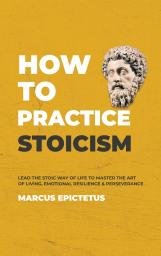 How to Practice Stoicism: Lead the Stoic way of Life to Master the Art of Living Emotional Resilience & Perseverance - Make your everyday Modern life ... Confident & Positive: 2 (Mastering Stoicism)