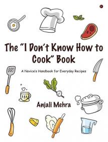 The “I Don’T Know How To Cook” Book : A Novice’S Handbook For Everyday Recipes