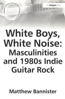 White Boys White Noise: Masculinities and 1980s Indie Guitar Rock