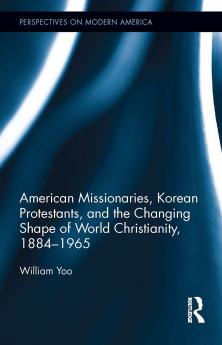 American Missionaries Korean Protestants and the Changing Shape of World Christianity 1884-1965