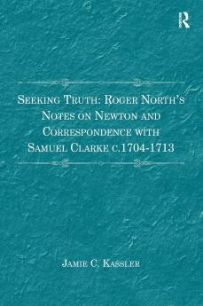 Seeking Truth: Roger North's Notes on Newton and Correspondence with Samuel Clarke C.1704-1713