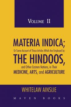 MATERIA INDICA; Or Some Account of Those Articles Which Are Employed by THE HINDOOS and Other Eastern Nations in Their MEDICINE ARTS and AGRICULTURE (Volume II)