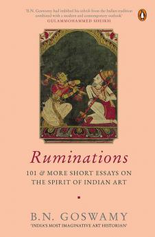 Ruminations: Explorations of the Spirit of Indian Art in 101 & More Short Essays by India’s ‘Most Imaginative Art Historian'