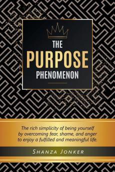 The Purpose Phenomenon: The rich simplicity of being yourself by overcoming fear shame and anger to enjoy a fulfilled and meaningful life.