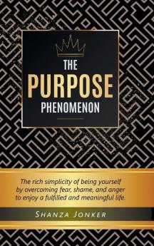 The Purpose Phenomenon: The rich simplicity of being yourself by overcoming fear shame and anger to enjoy a fulfilled and meaningful life.