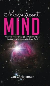 Magnificent Mind: Uncover Your Psychological Well Being So You Can Live in Heaven While on Earth