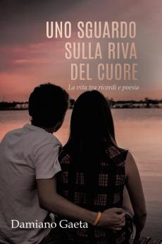 Uno Sguardo Sulla Riva Del Cuore: La vita tra ricordi e poesia