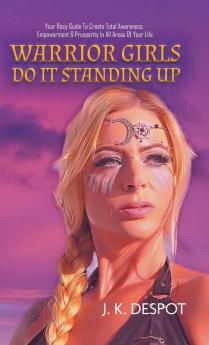 Warrior Girls Do It Standing Up: Your Racy Guide to Create Total Awareness Empowerment & Prosperity in All Areas of Your Life