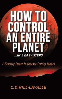 How to Control an Entire Planet ...in 5 Easy Steps: A Planetary Exposé to Empower Evolving Humans