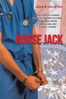 Nurse Jack: True Hospital Stories Hospital Covering up a Rape Crime Drug Abuse Tragic Loss and Comical Stories