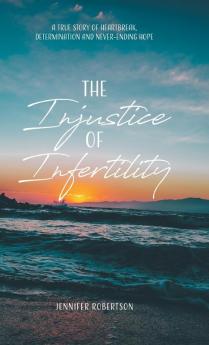 The Injustice of Infertility: A True Story of Heartbreak Determination and Never-Ending Hope