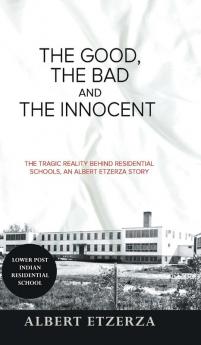 The Good the Bad and the Innocent: The Tragic Reality Behind Residential Schools an Albert Etzerza Story