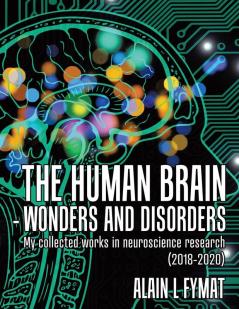 The Human Brain - Wonders and Disorders: My Collected Works in Neuroscience Research (2018-2020)