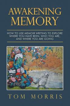 Awakening Memory: How to Use Memoir Writing to Explore Where You Have Been Who You Are and Where You Are Going