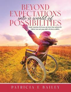 Beyond Expectations Into a World of Possibilities: Insight inspiration life lessons and stories from working with children teens and young adults with diverse abilities.