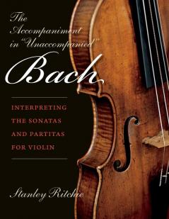 The Accompaniment in "Unaccompanied" Bach: Interpreting the Sonatas and Partitas for Violin (Publications of the Early Music Institute)