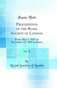 Proceedings of the Royal Society of London Vol. 10: From May 5 1859 to November 22 1860 Inclusive (Classic Reprint)