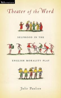 Theater of the Word: Selfhood in the English Morality Play (ReFormations: Medieval and Early Modern)