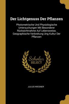 Der Lichtgenuss Der Pflanzen: Photometrische Und Physiologische Untersuchungen Mit Besonderer Rücksichtnahme Auf Lebensweise Geographische Verbreitung Ung Kultur Der Pflanzen