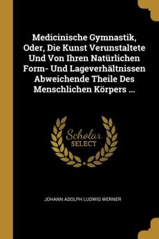 Medicinische Gymnastik Oder Die Kunst Verunstaltete Und Von Ihren Natürlichen Form- Und Lageverhältnissen Abweichende Theile Des Menschlichen Körpers ...