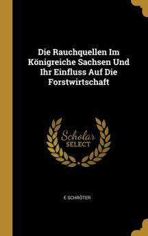 Die Rauchquellen Im K��nigreiche Sachsen Und Ihr Einfluss Auf Die Forstwirtschaft