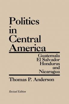 Politics in Central America: Guatemala El Salvador Honduras and Nicaragua 2nd Edition