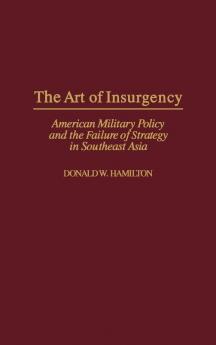 The Art of Insurgency: American Military Policy and the Failure of Strategy in Southeast Asia